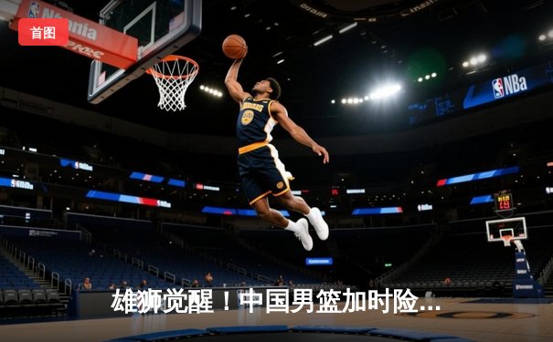 雄狮觉醒！中国男篮加时险胜新西兰，张镇麟27分创生涯新高