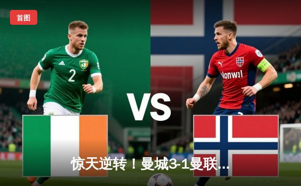 惊天逆转！曼城3-1曼联豪取六连胜，哈兰德双响主宰曼市德比