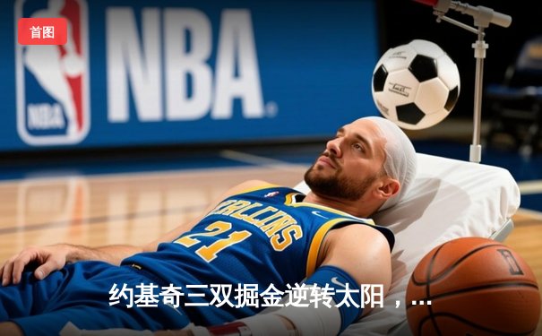 约基奇三双掘金逆转太阳，杜兰特空砍32分西部格局再洗牌