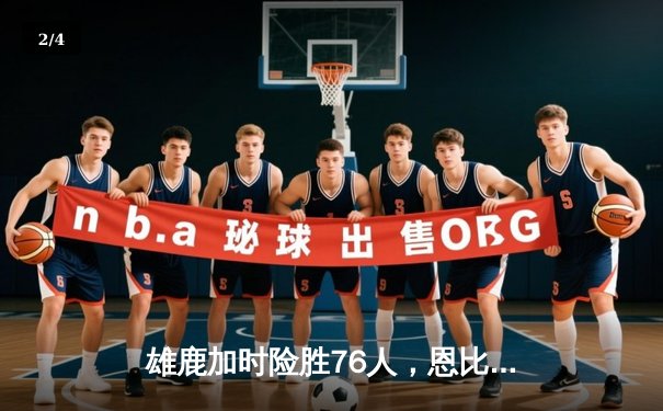 雄鹿加时险胜76人，恩比德50分空砍，利拉德末节救主 - 2