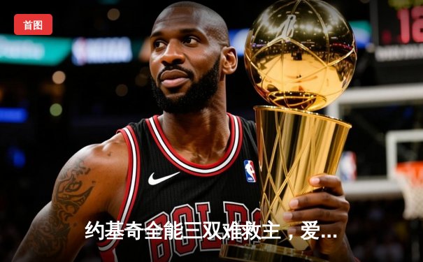 约基奇全能三双难救主，爱德华兹43分率森林狼抢七20分逆转掘金