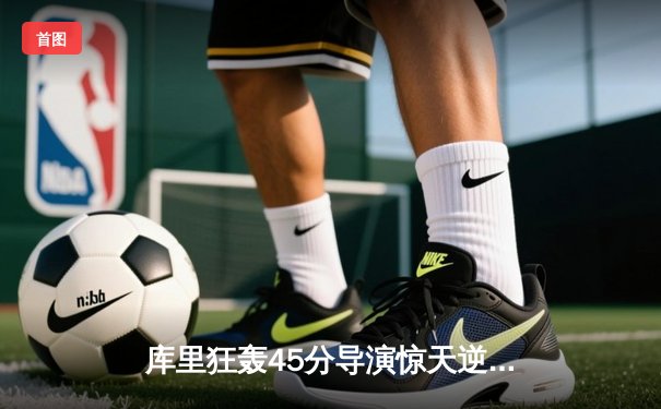 库里狂轰45分导演惊天逆转 勇士加时险胜凯尔特人迎六连胜