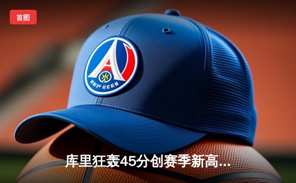 库里狂轰45分创赛季新高 勇士加时逆转雄鹿捍卫主场